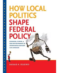 How Local Politics Shape Federal Policy: Business, Power, and the Environment in Twentieth-Century Los Angeles