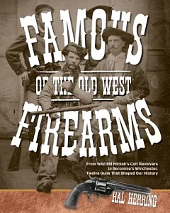 Famous Firearms of the Old West: From Wild Bill Hickok’s Colt Revolvers to Geronimo’s Winchester, Twelve Guns That Shaped Our Hi