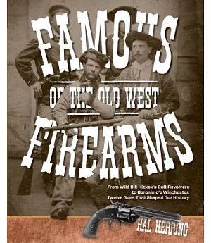 Famous Firearms of the Old West: From Wild Bill Hickok’s Colt Revolvers to Geronimo’s Winchester, Twelve Guns That Shaped Our Hi