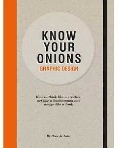 Know Your Onions Graphic Design: How to Think Like a Creative, Act Like a Businessman and Design Like a God