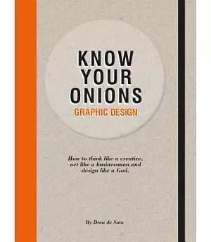 Know Your Onions Graphic Design: How to Think Like a Creative, Act Like a Businessman and Design Like a God