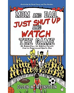 Mom and Dad, Just Shut Up and Watch the Game: 32 Suggestions for Sideline Parents from an Experienced Sports Mom