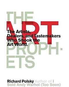 The Art Prophets: The Artists, Dealers, and Tastemakers Who Shook the Art World