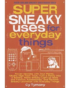 Super Sneaky Uses for Everyday Things: Power Devices with Your Plants, Modify High-Tech Toys, Turn a Penny into a Battery, Make