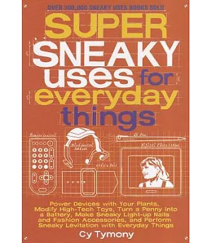 Super Sneaky Uses for Everyday Things: Power Devices with Your Plants, Modify High-Tech Toys, Turn a Penny into a Battery, Make