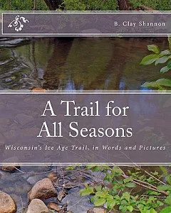A Trail for All Seasons: Wisconsin’s Ice Age Trail: In Words and Pictures