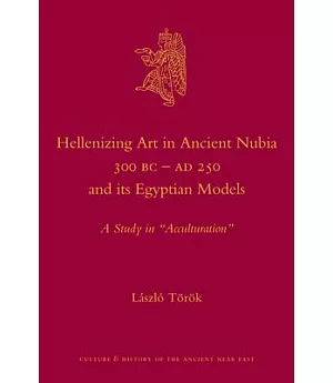 Hellenizing Art in Ancient Nubia 300 Bc - Ad 250 and Its Egyptian Models: A Study in Acculturation