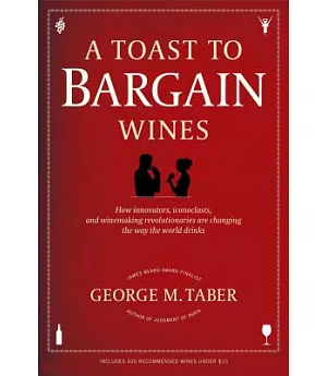 A Toast to Bargain Wines: How Innovators, Iconoclasts, and Winemaking Revolutionaries Are Changing the Way the World Drinks