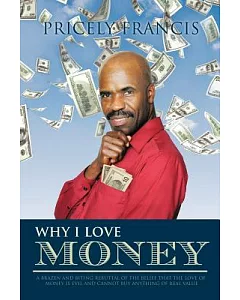 Why I Love Money: A Brazen and Biting Rebuttal of the Belief That the Love of Money Is Evil and Cannot Buy Anything of Real Valu