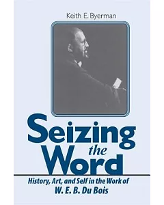 Seizing the Word: History, Art, and Self in the Work of W. e. B. Du Bois