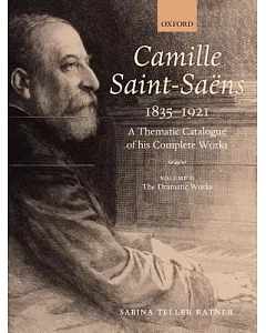 Camille Saint-Saens 1835-1921: A Thematic Catalogue of His Complete Works: The Dramatic Works