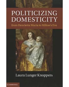 Politicizing Domesticity from Henrietta Maria to Milton’s Eve