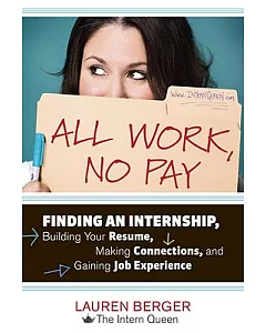 All Work, No Pay: Finding an Internship, Building Your Resume, Making Connections, and Gaining Job Experience