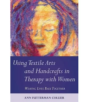 Using Textile Arts and Handcrafts in Therapy With Women: Weaving Lives Back Together