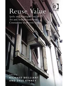 Reuse Value: Spolia and Appropriation in Art and Architecture from Constantine to Sherrie Levine