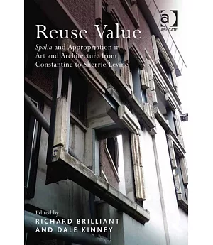 Reuse Value: Spolia and Appropriation in Art and Architecture from Constantine to Sherrie Levine
