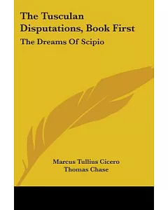 The Tusculan Disputations, Book First: The Dreams of Scipio: and Extracts from the Dialogues on Old Age and Friendship