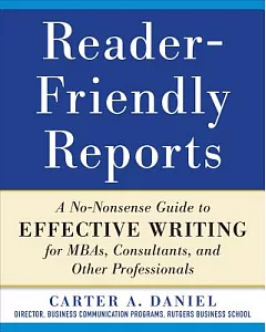 Reader-Friendly Reports: A No-Nonsense Guide to Effective Writing for MBAs, Consultants, and Other Professionals