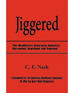 Jiggered: The Healthcare Insurance Industry; Unraveled, Explained and Exposed