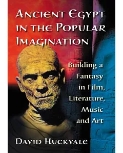 Ancient Egypt in the Popular Imagination: Building a Fantasy in Film, Literature, Music and Art