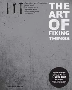 The Art of Fixing Things, Principles of Machines, and How to Repair Them: 150 Tips and Tricks to Make Things Last Longer, and Sa