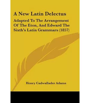 A New Latin Delectus: Adapted to the Arrangement of the Eton, and Edward the Sixth’s Latin Grammars