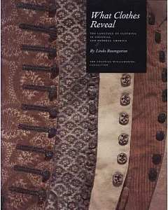What Clothes Reveal: The Language of Clothing in Colonial and Federal America: The Colonial Williamsburg Collection