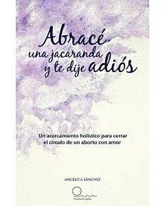 Abrace una Jacaranda y te Dije Adios: Un Acercamiento Hólistico Para Cerrar El Círculo De Un Aborto Con Amor.