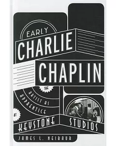 Early Charlie Chaplin: The Artist As Apprentice at Keystone Studios