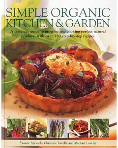 Simple Organic Kitchen & Garden: A Complete Guide to Growing and Cooking Perfect Natural Produce, With Over 150 Step-by-Step Rec