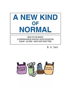 A New Kind of Normal: Back to Basics a Comprehensive Survival Guide for Easting Sugar -- Gluten -- Dairy and Yeast Free