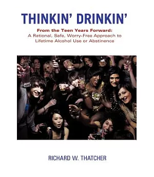 Thinkin’ Drinkin’: From the Teen Years Forward: a Rational, Safe, Worry-free Approach to Lifetime Alcohol Use or Abstinence