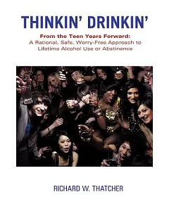 Thinkin’ Drinkin’: From the Teen Years Forward: a Rational, Safe, Worry-free Approach to Lifetime Alcohol Use or Abstinence