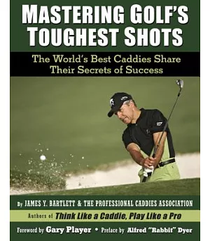 Mastering Golf’s Toughest Shots: The World’s Best Caddies Share Their Secrets of Success
