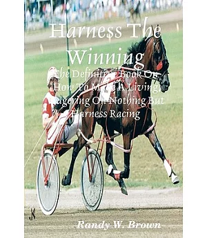 Harness the Winning: The Definitive Book on How to Make a Living Wagering on Nothing But Harness Racing