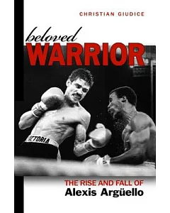 Beloved Warrior: The Rise and Fall of Alexis Arguello
