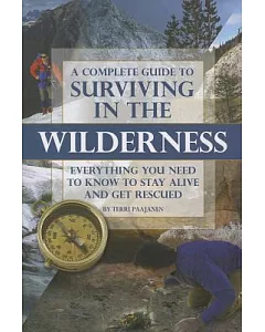 A Complete Guide to Surviving in the Wilderness: Everything You Need to Know to Stay Alive and Get Rescued