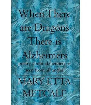 When There Are Dragons There Is Alzheimers: Poetry About Alzheimers As Seen from All Angles