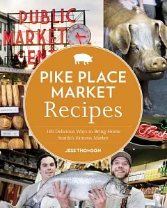 Pike Place Market Recipes: 130 Delicious Ways to Bring Home Seattle’s Famous Market