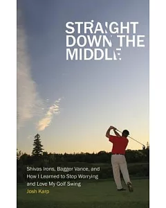 Straight Down the Middle: Shivas Irons, Bagger Vance, and How I Learned to Stop Worrying and Love My Golf Swing