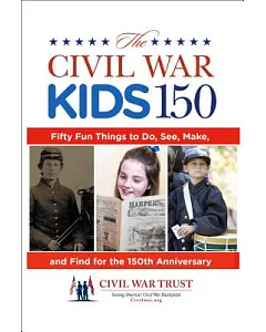 The Civil War Kids 150: Fifty Fun Things to Do, See, Make, and Find for the 150th Anniversary