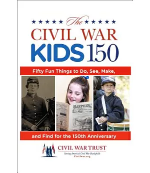 The Civil War Kids 150: Fifty Fun Things to Do, See, Make, and Find for the 150th Anniversary