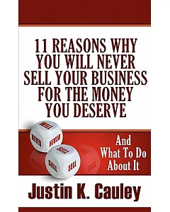 11 Reasons Why You Will Never Sell Your Business for the Money You Deserve: And What to Do About It