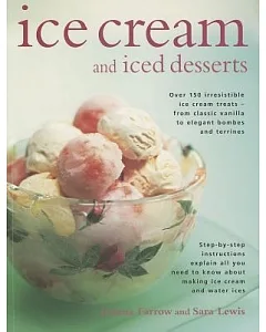 Ice Cream and Iced Desserts: Over 150 Irresistible Ice Cream Treats - from Classic Vanilla to Elegant Bombes and Terrines