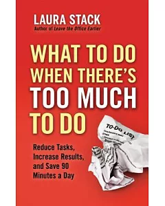 What to Do When There’s Too Much to Do: Reduce Tasks, Increase Results, and Save 90 a Minutes Day