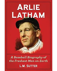 Arlie Latham: A Baseball Biography of the Freshest Man on Earth