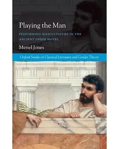 Playing the Man: Performing Masculinities in the Ancient Greek Novel