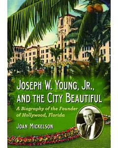 Joseph W. Young, Jr., and the City Beautiful: A Biography of the Founder of Hollywood, Florida