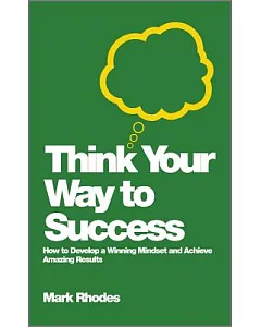 Think Your Way to Success: How to Develop a Winning Mindset and Achieve Amazing Results