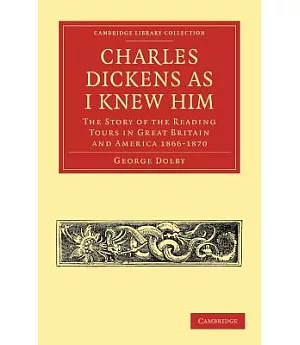 Charles Dickens As I Knew Him: The Story of the Reading Tours in Great Britain and America 1866-1870